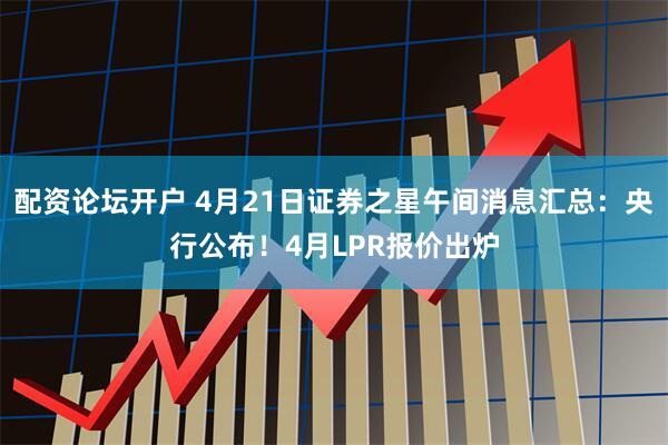 配资论坛开户 4月21日证券之星午间消息汇总：央行公布！4月LPR报价出炉