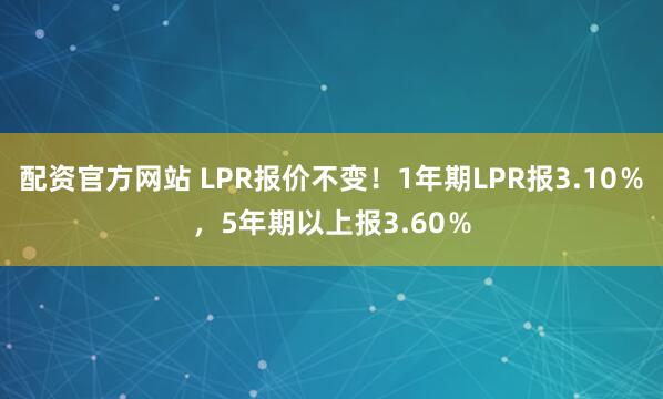 配资官方网站 LPR报价不变！1年期LPR报3.10％，5年期以上报3.60％