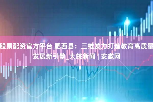 股票配资官方平台 肥西县：三维发力打造教育高质量发展新引擎_大皖新闻 | 安徽网