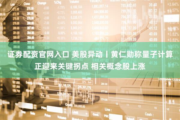 证券配资官网入口 美股异动丨黄仁勋称量子计算正迎来关键拐点 相关概念股上涨