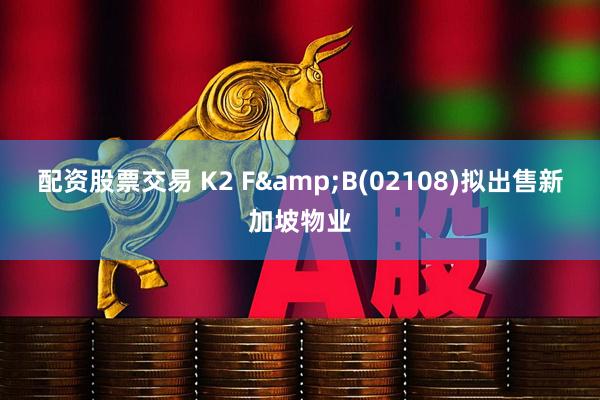 配资股票交易 K2 F&B(02108)拟出售新加坡物业