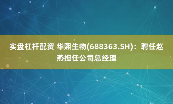实盘杠杆配资 华熙生物(688363.SH)：聘任赵燕担任公司总经理