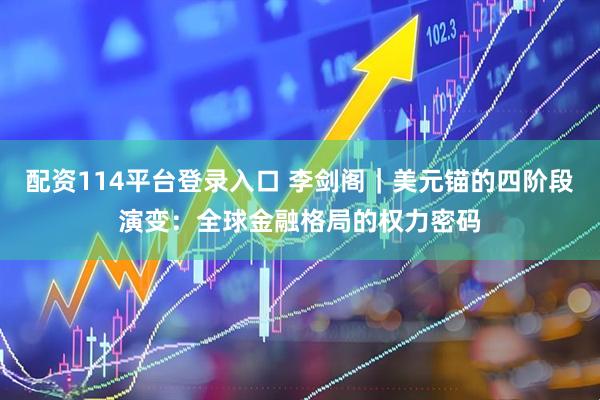 配资114平台登录入口 李剑阁｜美元锚的四阶段演变：全球金融格局的权力密码