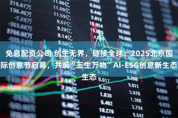 免息配资公司 创生无界，链接全球：2025北京国际创意节启幕，共筑“三生万物”AI-ESG创意新生态