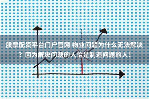股票配资平台门户官网 物业问题为什么无法解决？因为解决问题的人恰是制造问题的人！