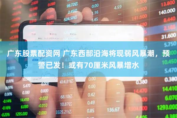 广东股票配资网 广东西部沿海将现弱风暴潮，预警已发！或有70厘米风暴增水
