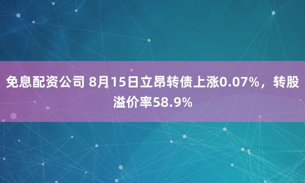 免息配资公司 8月15日立昂转债上涨0.07%，转股溢价率58.9%
