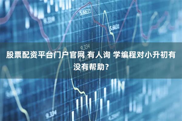股票配资平台门户官网 有人询 学编程对小升初有没有帮助？