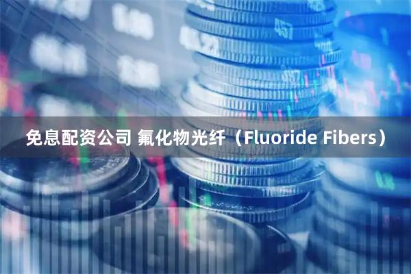 免息配资公司 氟化物光纤（Fluoride Fibers）