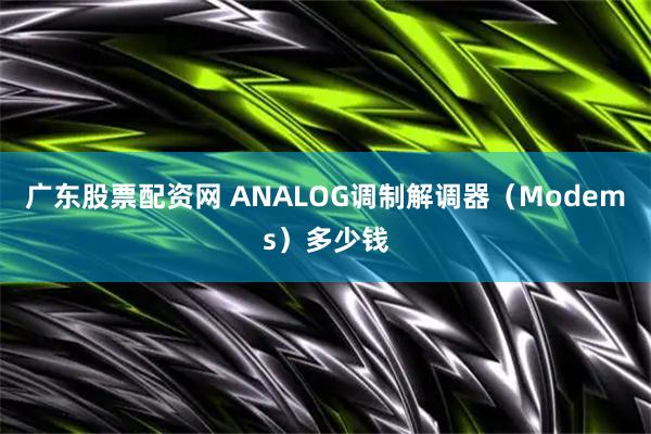 广东股票配资网 ANALOG调制解调器（Modems）多少钱