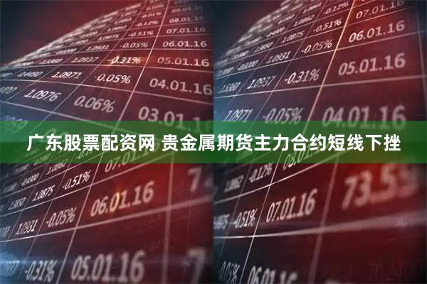 广东股票配资网 贵金属期货主力合约短线下挫