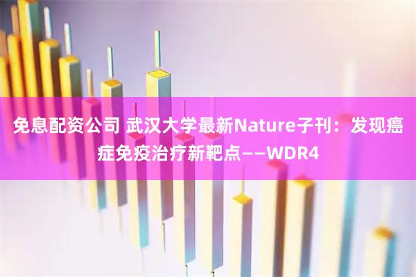 免息配资公司 武汉大学最新Nature子刊：发现癌症免疫治疗新靶点——WDR4