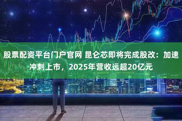 股票配资平台门户官网 昆仑芯即将完成股改：加速冲刺上市，2025年营收远超20亿元
