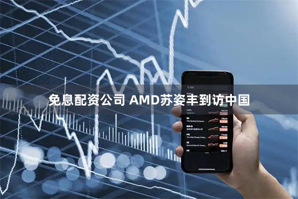 免息配资公司 AMD苏姿丰到访中国